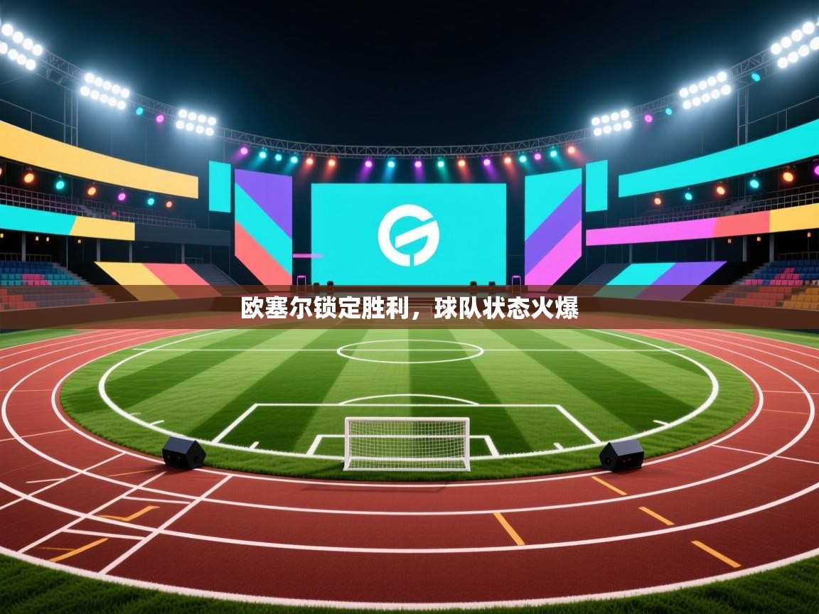 开云APP-欧塞尔锁定胜利,球队状态火爆 第3张