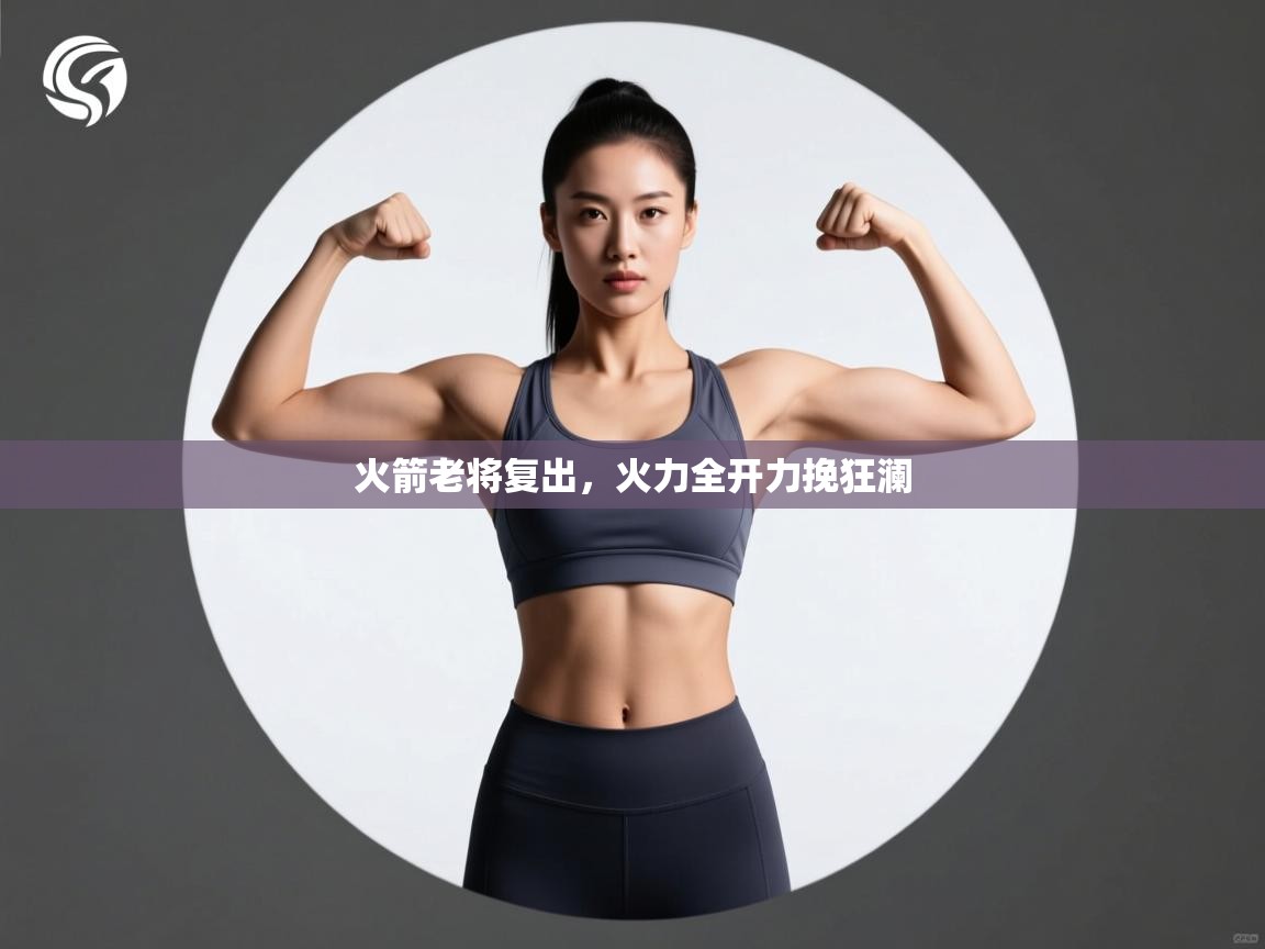 开云体育入口客服-火箭老将复出,火力全开力挽狂澜