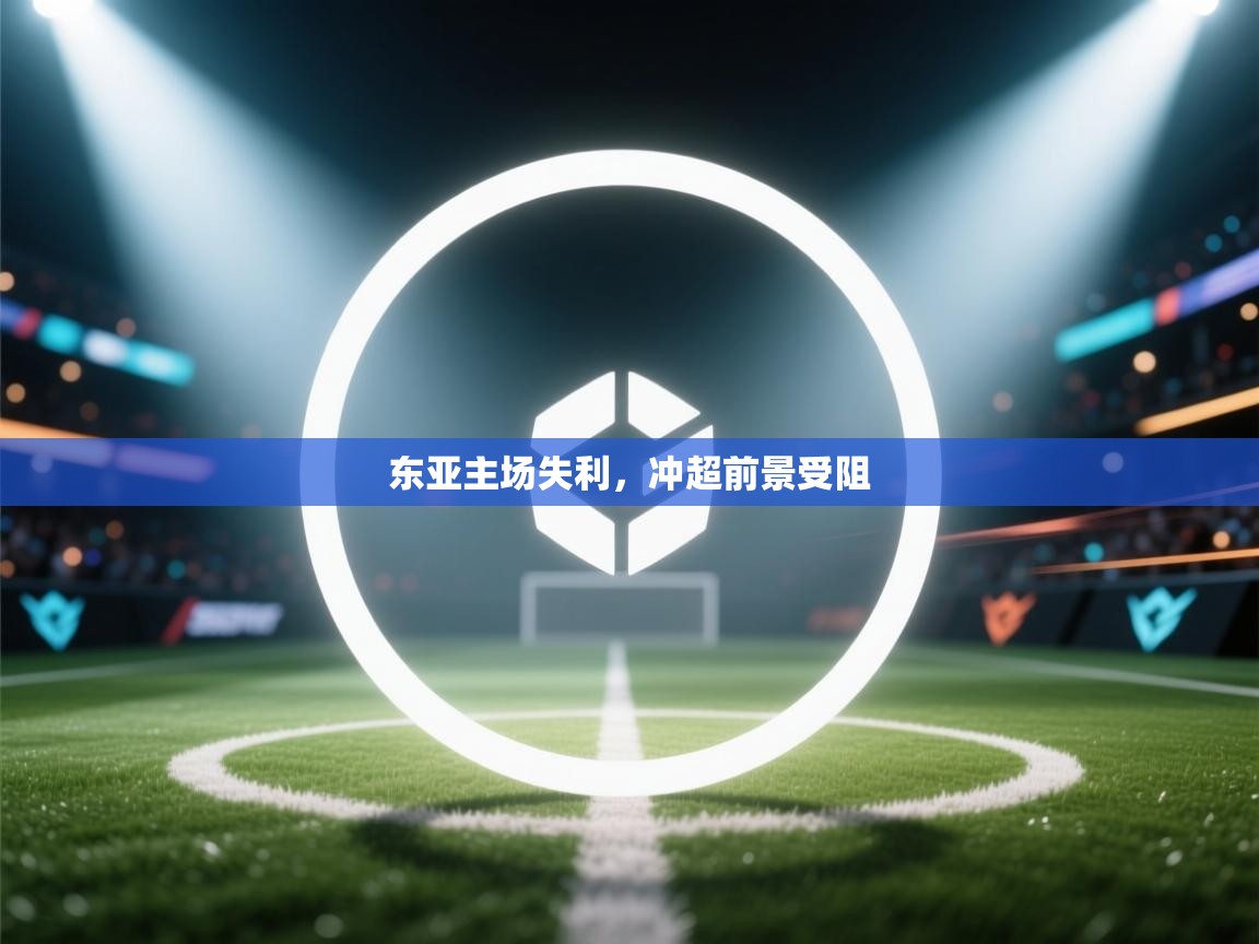 开云体育PC版网页版登录-东亚主场失利，冲超前景受阻